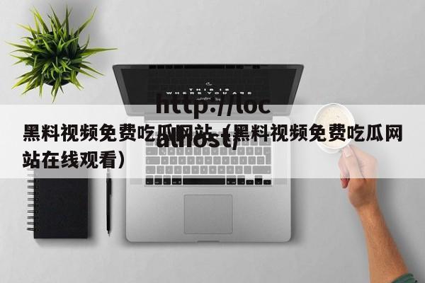 黑料视频免费吃瓜网站(黑料视频免费吃瓜网站在线观看)